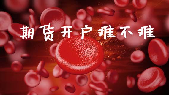 期货开户难不难_https://cj007.lansai.wang_债券资讯_第1张