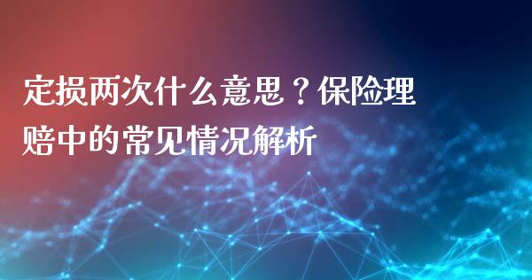 定损两次什么意思？保险理赔中的常见情况解析_https://cj007.lansai.wang_金融监管_第1张
