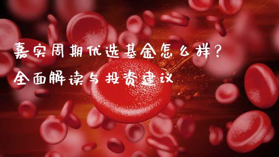 嘉实周期优选基金怎么样?全面解读与投资建议_债券资讯_第1张_期货开户_金融监管_外汇交易_债券资讯_全球市场_财经新闻 嘉实周期优选基金怎么样?全面解读与投资建议_https://cj007.lansai.wang_债券资讯_第1张