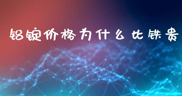 铝锭价格为什么比铁贵_https://cj007.lansai.wang_期货开户_第1张