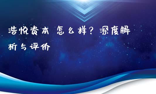 浩悦资本 怎么样?深度解析与评价_外汇交易_第1张_期货开户_金融监管_外汇交易_债券资讯_全球市场_财经新闻 浩悦资本 怎么样?深度解析与评价_https://cj007.lansai.wang_外汇交易_第1张