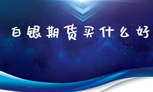 白银期货买什么好_https://cj007.lansai.wang_外汇交易_第1张