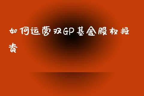 如何运营双GP基金股权投资_https://cj007.lansai.wang_金融监管_第1张