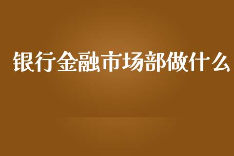 银行金融市场部做什么_全球市场_第1张_期货开户_金融监管_外汇交易_债券资讯_全球市场_财经新闻 银行金融市场部做什么_https://cj007.lansai.wang_全球市场_第1张