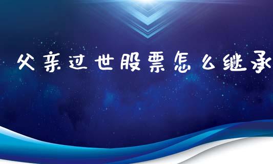 父亲过世股票怎么继承_https://cj007.lansai.wang_全球市场_第1张