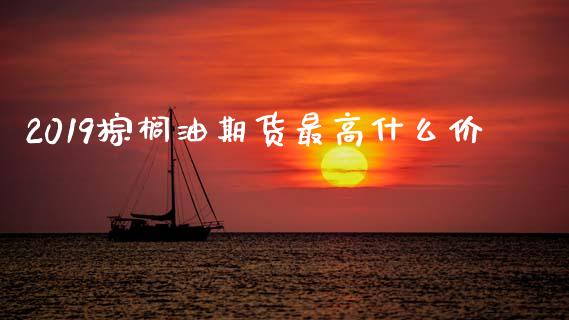 2019棕榈油期货最高什么价_https://cj007.lansai.wang_债券资讯_第1张