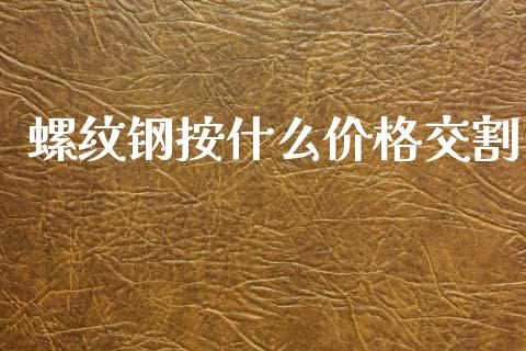 螺纹钢按什么价格交割_https://cj007.lansai.wang_财经新闻_第1张