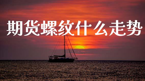 期货螺纹什么走势_https://cj007.lansai.wang_金融监管_第1张