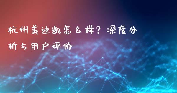 杭州美迪凯怎么样？深度分析与用户评价_https://cj007.lansai.wang_债券资讯_第1张