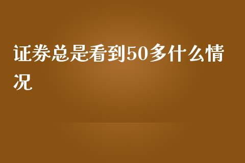 证券总是看到50多什么情况_https://cj007.lansai.wang_财经新闻_第1张