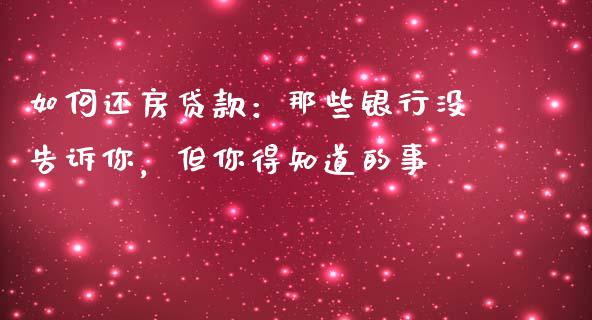 如何还房贷款：那些银行没告诉你，但你得知道的事_https://cj007.lansai.wang_财经新闻_第1张