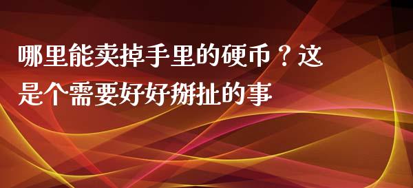 哪里能卖掉手里的硬币？这是个需要好好掰扯的事_https://cj007.lansai.wang_外汇交易_第1张