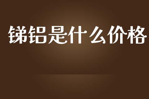 锑铝是什么价格_https://cj007.lansai.wang_全球市场_第1张