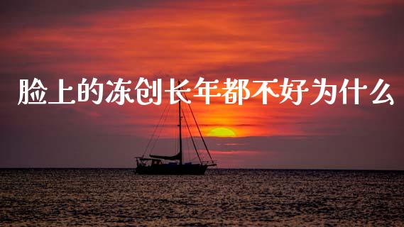 脸上的冻创长年都不好为什么_https://cj007.lansai.wang_期货开户_第1张