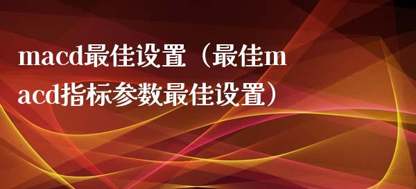 macd最佳设置(最佳macd指标参数最佳设置)_期货开户_第1张_期货开户_金融监管_外汇交易_债券资讯_全球市场_财经新闻 macd最佳设置(最佳macd指标参数最佳设置)_https://cj007.lansai.wang_期货开户_第1张