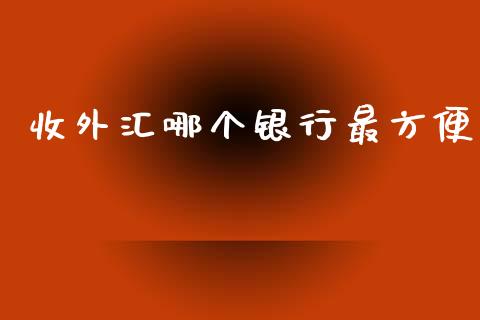 收外汇哪个银行最方便_https://cj007.lansai.wang_财经新闻_第1张
