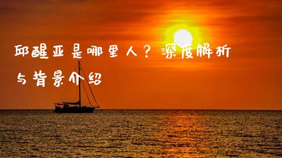邱醒亚是哪里人？深度解析与背景介绍_https://cj007.lansai.wang_全球市场_第1张