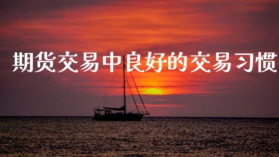 期货交易中良好的交易习惯_https://cj007.lansai.wang_期货开户_第1张