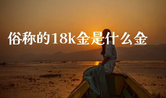 俗称的18k金是什么金_https://cj007.lansai.wang_财经新闻_第1张