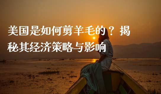 美国是如何剪羊毛的？ 揭秘其经济策略与影响_https://cj007.lansai.wang_全球市场_第1张