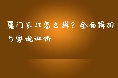 厦门东江怎么样？全面解析与客观评价_https://cj007.lansai.wang_债券资讯_第1张