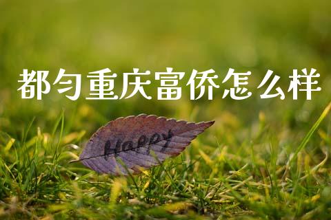 都匀重庆富侨怎么样_https://cj007.lansai.wang_金融监管_第1张