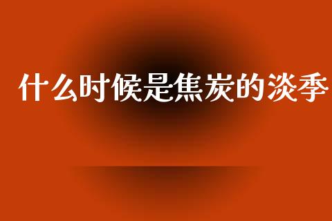 什么时候是焦炭的淡季_https://cj007.lansai.wang_全球市场_第1张