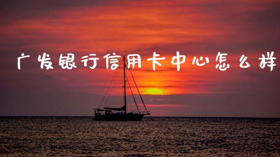 广发银行信用卡中心怎么样_https://cj007.lansai.wang_外汇交易_第1张