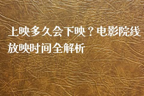 上映多久会下映？电影院线放映时间全解析_https://cj007.lansai.wang_全球市场_第1张