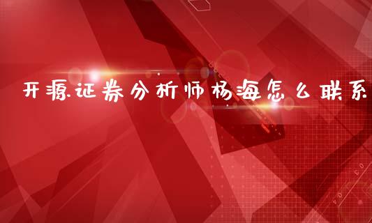 开源证券分析师杨海怎么联系_https://cj007.lansai.wang_外汇交易_第1张