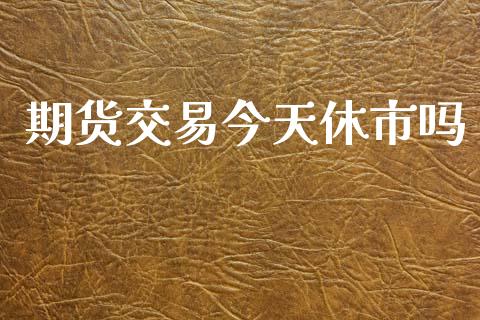 期货交易今天休市吗_https://cj007.lansai.wang_期货开户_第1张