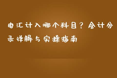 电汇计入哪个科目？会计分录详解与实操指南_https://cj007.lansai.wang_外汇交易_第1张