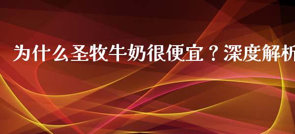 为什么圣牧牛奶很便宜？深度解析_https://cj007.lansai.wang_金融监管_第1张