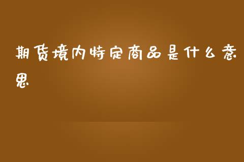 期货境内特定商品是什么意思_https://cj007.lansai.wang_期货开户_第1张