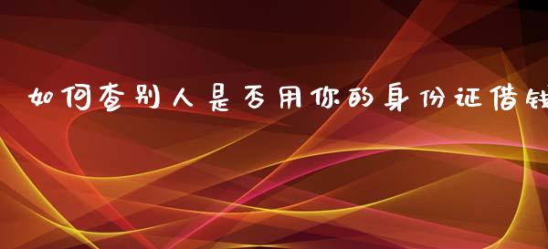 如何查别人是否用你的身份证借钱_https://cj007.lansai.wang_外汇交易_第1张