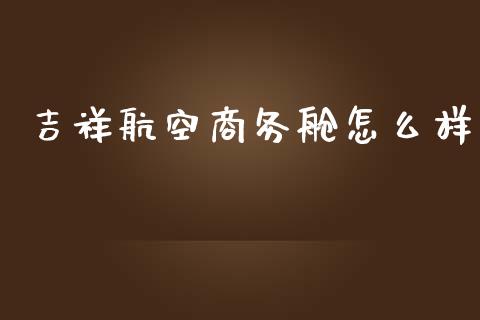吉祥航空商务舱怎么样_https://cj007.lansai.wang_金融监管_第1张