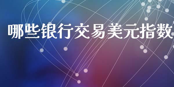 哪些银行交易美元指数_https://cj007.lansai.wang_债券资讯_第1张