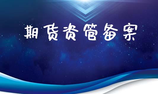 期货资管备案_https://cj007.lansai.wang_财经新闻_第1张