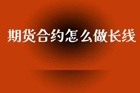 期货合约怎么做长线_https://cj007.lansai.wang_金融监管_第1张