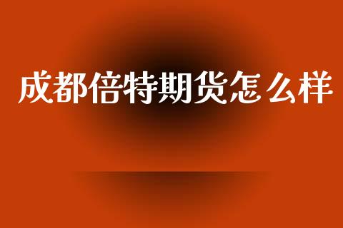 成都倍特期货怎么样_https://cj007.lansai.wang_财经新闻_第1张