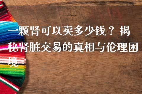 一颗肾可以卖多少钱？ 揭秘肾脏交易的真相与伦理困境_https://cj007.lansai.wang_外汇交易_第1张