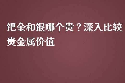 钯金和银哪个贵？深入比较贵金属价值_https://cj007.lansai.wang_期货开户_第1张