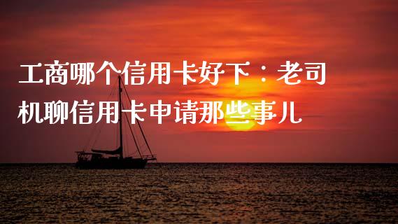 工商哪个信用卡好下：老司机聊信用卡申请那些事儿_https://cj007.lansai.wang_金融监管_第1张