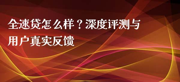 全速贷怎么样？深度评测与用户真实反馈_https://cj007.lansai.wang_外汇交易_第1张