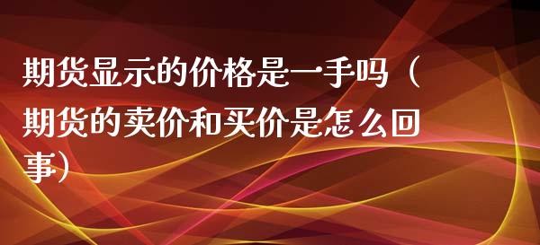 期货显示的价格是一手吗（期货的卖价和买价是怎么回事）_https://cj007.lansai.wang_全球市场_第1张