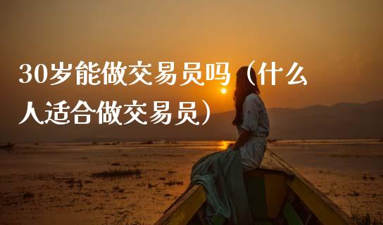 30岁能做交易员吗（什么人适合做交易员）_https://cj007.lansai.wang_债券资讯_第1张