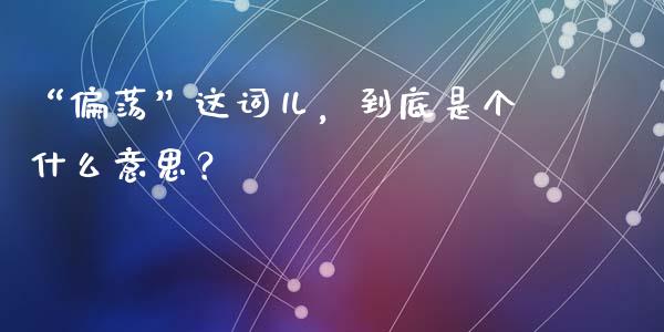 “偏荡”这词儿，到底是个什么意思？_https://cj007.lansai.wang_外汇交易_第1张