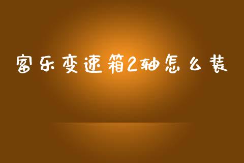 富乐变速箱2轴怎么装_https://cj007.lansai.wang_全球市场_第1张