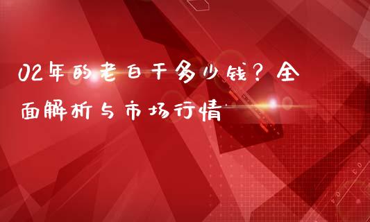 02年的老白干多少钱？全面解析与市场行情_https://cj007.lansai.wang_外汇交易_第1张