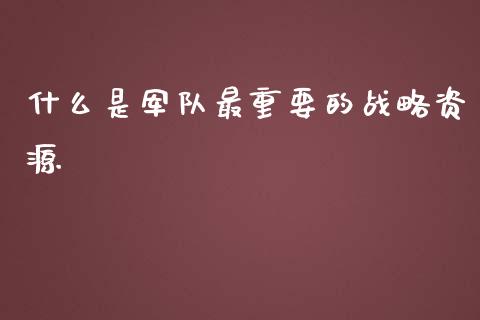 什么是军队最重要的战略资源_https://cj007.lansai.wang_财经新闻_第1张